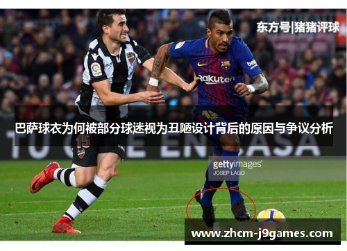 巴萨球衣为何被部分球迷视为丑陋设计背后的原因与争议分析