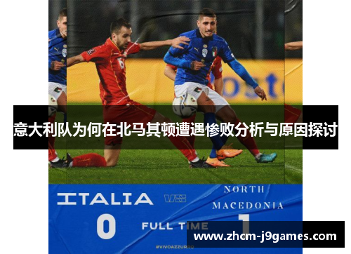 意大利队为何在北马其顿遭遇惨败分析与原因探讨