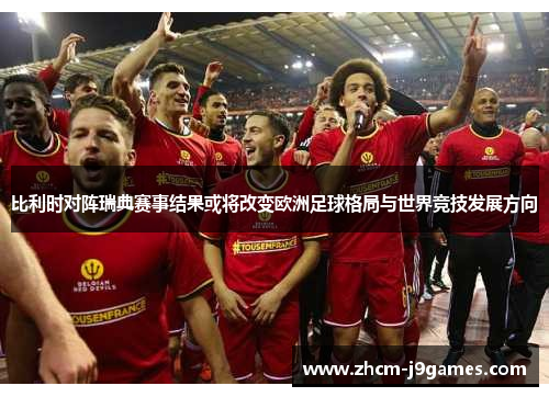 比利时对阵瑞典赛事结果或将改变欧洲足球格局与世界竞技发展方向