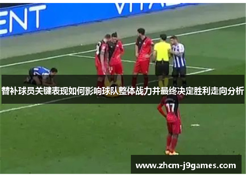 替补球员关键表现如何影响球队整体战力并最终决定胜利走向分析