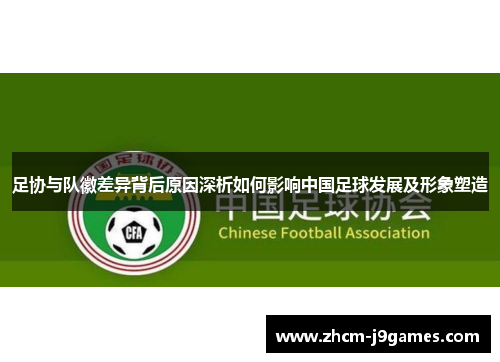 足协与队徽差异背后原因深析如何影响中国足球发展及形象塑造