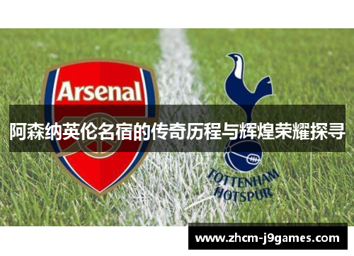 阿森纳英伦名宿的传奇历程与辉煌荣耀探寻