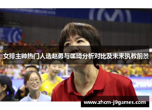女排主帅热门人选赵勇与匡琦分析对比及未来执教前景