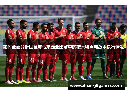 如何全面分析国足与马来西亚比赛中的技术特点与战术执行情况