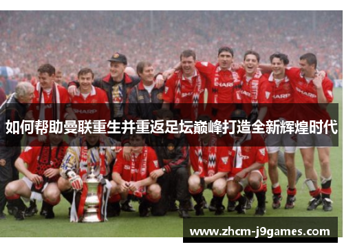 如何帮助曼联重生并重返足坛巅峰打造全新辉煌时代