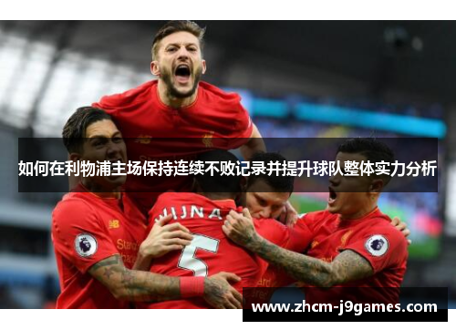 如何在利物浦主场保持连续不败记录并提升球队整体实力分析