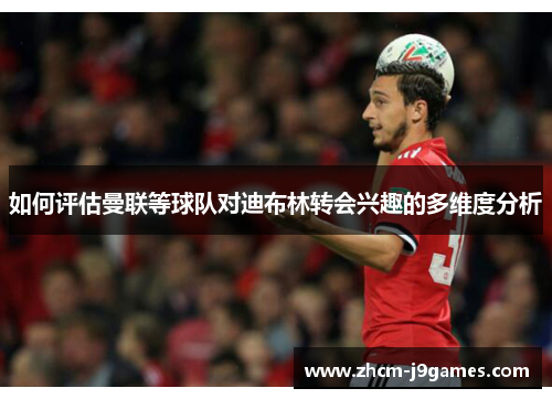 如何评估曼联等球队对迪布林转会兴趣的多维度分析