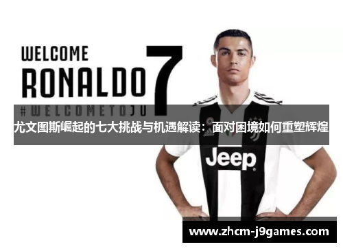 尤文图斯崛起的七大挑战与机遇解读：面对困境如何重塑辉煌