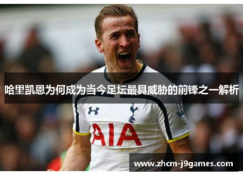 哈里凯恩为何成为当今足坛最具威胁的前锋之一解析
