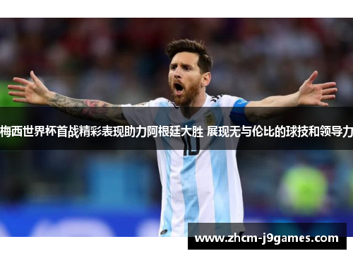 梅西世界杯首战精彩表现助力阿根廷大胜 展现无与伦比的球技和领导力