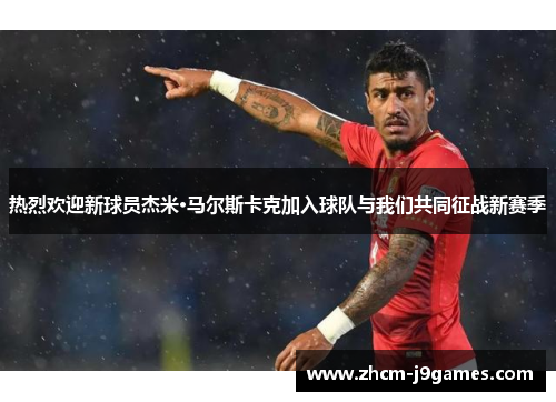 热烈欢迎新球员杰米·马尔斯卡克加入球队与我们共同征战新赛季