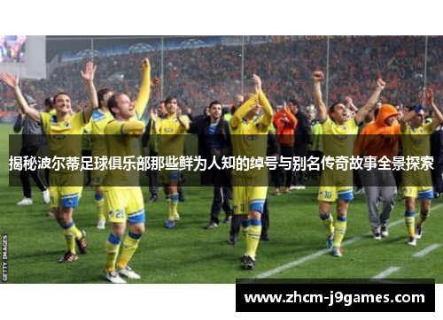 揭秘波尔蒂足球俱乐部那些鲜为人知的绰号与别名传奇故事全景探索