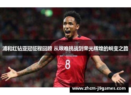 浦和红钻亚冠征程回顾 从艰难挑战到荣光辉煌的蜕变之路