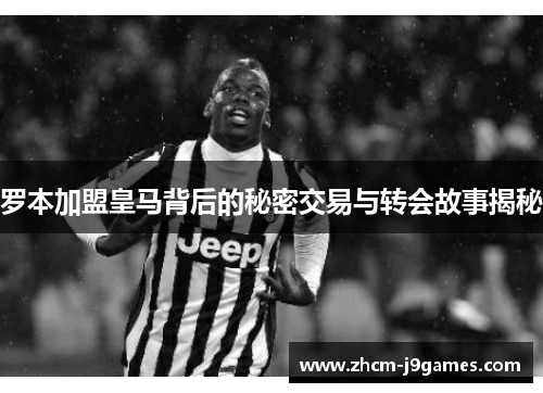 罗本加盟皇马背后的秘密交易与转会故事揭秘