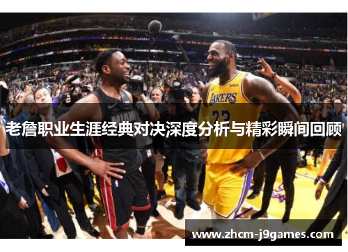 老詹职业生涯经典对决深度分析与精彩瞬间回顾 老詹职业生涯经典对决深度分析与精彩瞬间回顾