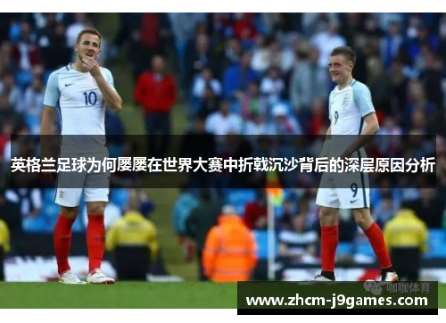 英格兰足球为何屡屡在世界大赛中折戟沉沙背后的深层原因分析