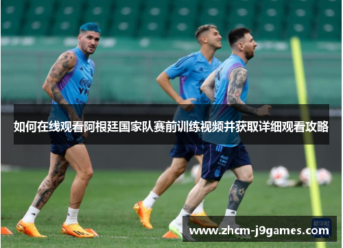 如何在线观看阿根廷国家队赛前训练视频并获取详细观看攻略
