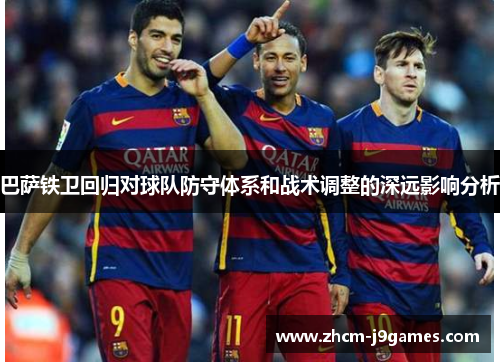 巴萨铁卫回归对球队防守体系和战术调整的深远影响分析
