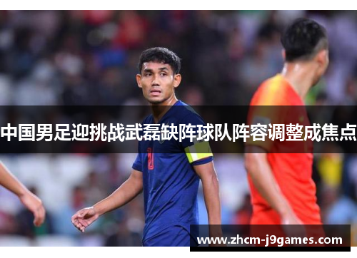 中国男足迎挑战武磊缺阵球队阵容调整成焦点