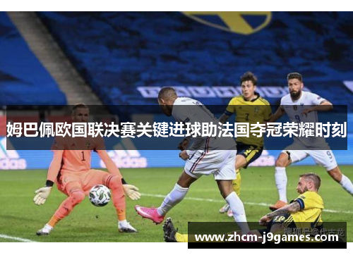 姆巴佩欧国联决赛关键进球助法国夺冠荣耀时刻 姆巴佩欧国联决赛关键进球助法国夺冠荣耀时刻
