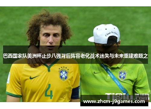 巴西国家队美洲杯止步八强背后阵容老化战术迷失与未来重建难题之 巴西国家队美洲杯止步八强背后阵容老化战术迷失与未来重建难题之