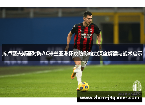 库卢塞夫斯基对阵AC米兰亚洲杯攻防影响力深度解读与战术启示