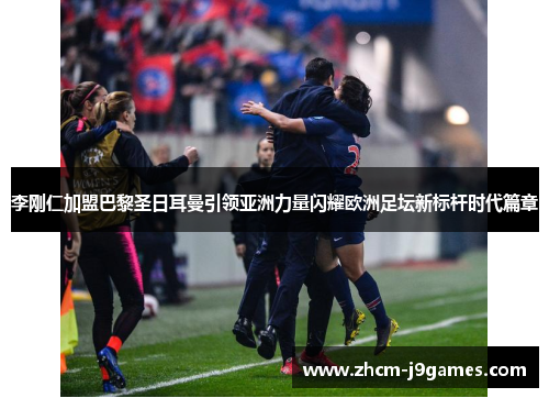 李刚仁加盟巴黎圣日耳曼引领亚洲力量闪耀欧洲足坛新标杆时代篇章 李刚仁加盟巴黎圣日耳曼引领亚洲力量闪耀欧洲足坛新标杆时代篇章