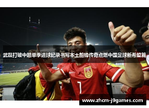 武磊打破中超单季进球纪录书写本土前锋传奇点燃中国足球新希望篇 武磊打破中超单季进球纪录书写本土前锋传奇点燃中国足球新希望篇