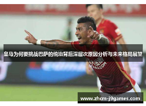 皇马为何要挑战巴萨的统治背后深层次原因分析与未来格局展望