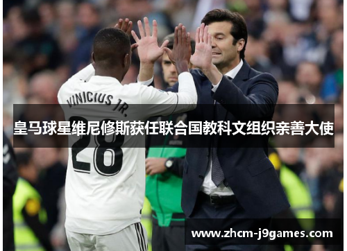 皇马球星维尼修斯获任联合国教科文组织亲善大使