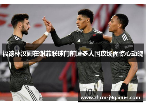 福德林汉姆在谢菲联球门前遭多人围攻场面惊心动魄