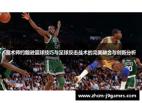 魔术师约翰逊篮球技巧与足球反击战术的完美融合与创新分析